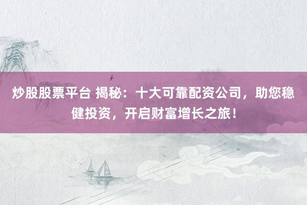 炒股股票平台 揭秘：十大可靠配资公司，助您稳健投资，开启财富增长之旅！