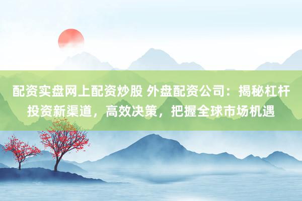 配资实盘网上配资炒股 外盘配资公司：揭秘杠杆投资新渠道，高效决策，把握全球市场机遇