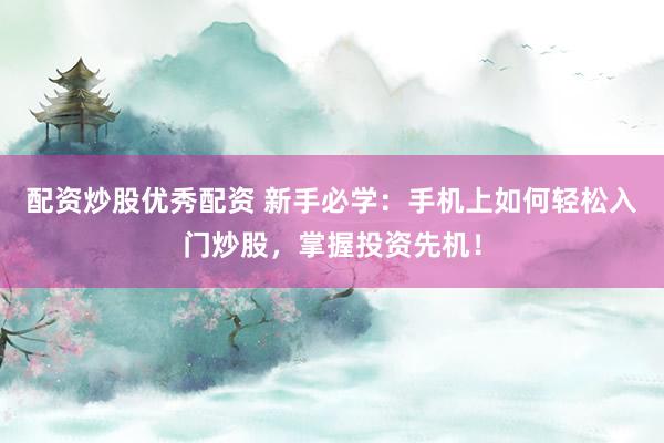配资炒股优秀配资 新手必学：手机上如何轻松入门炒股，掌握投资先机！