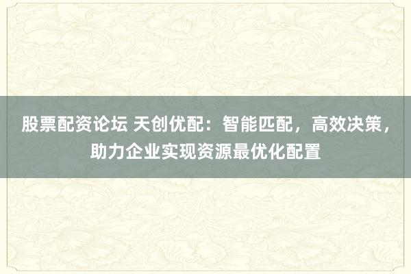 股票配资论坛 天创优配：智能匹配，高效决策，助力企业实现资源最优化配置
