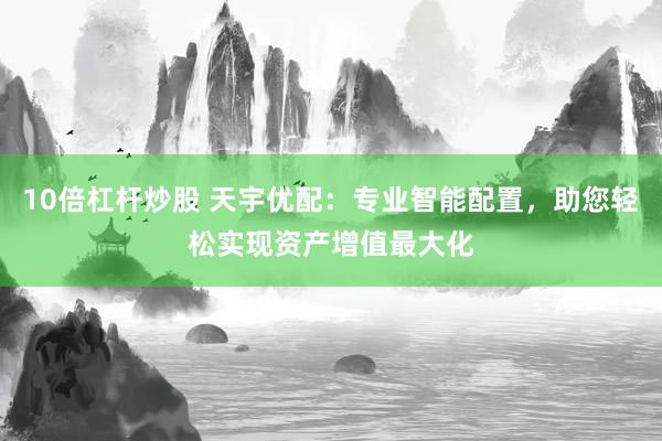 10倍杠杆炒股 天宇优配：专业智能配置，助您轻松实现资产增值最大化