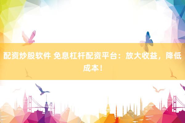 配资炒股软件 免息杠杆配资平台：放大收益，降低成本！