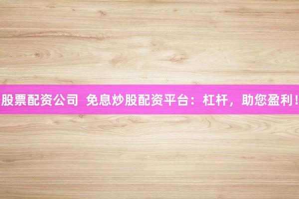 股票配资公司  免息炒股配资平台：杠杆，助您盈利！