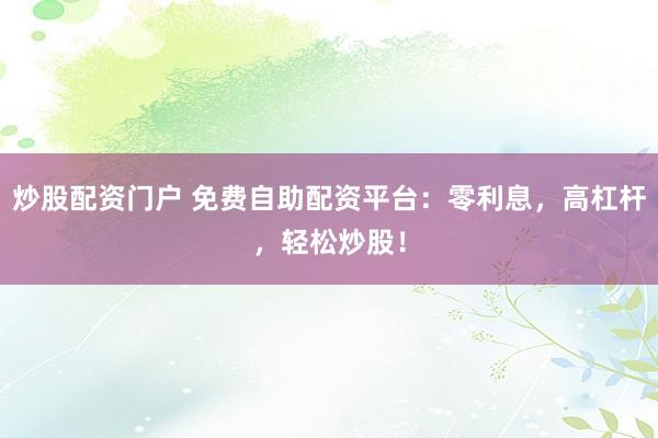 炒股配资门户 免费自助配资平台：零利息，高杠杆，轻松炒股！