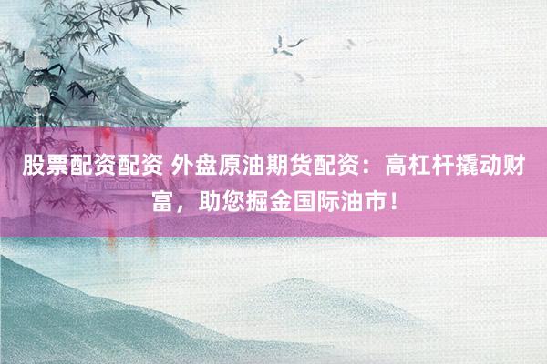 股票配资配资 外盘原油期货配资：高杠杆撬动财富，助您掘金国际油市！