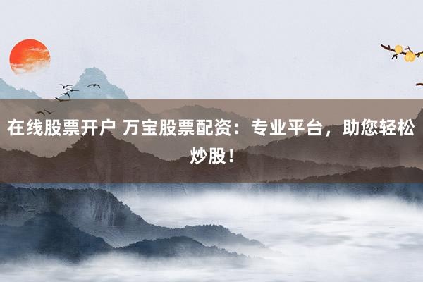 在线股票开户 万宝股票配资：专业平台，助您轻松炒股！