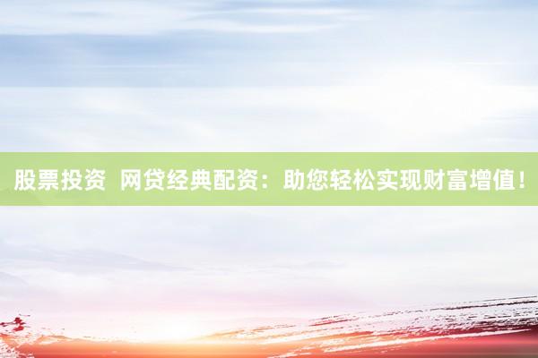 股票投资  网贷经典配资：助您轻松实现财富增值！