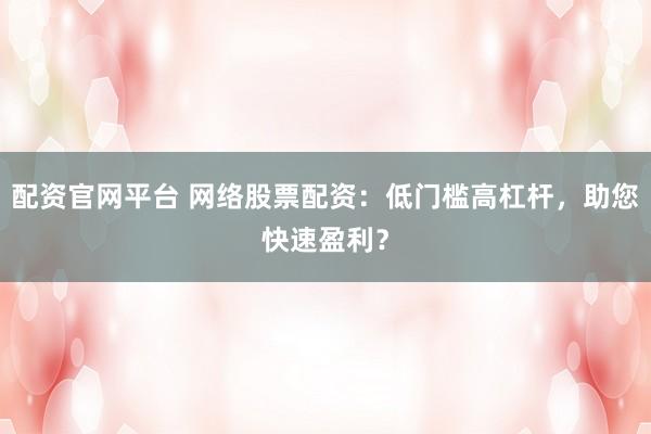 配资官网平台 网络股票配资：低门槛高杠杆，助您快速盈利？