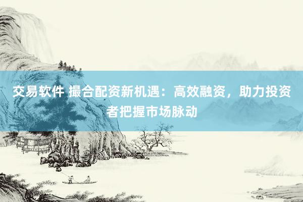 交易软件 撮合配资新机遇：高效融资，助力投资者把握市场脉动