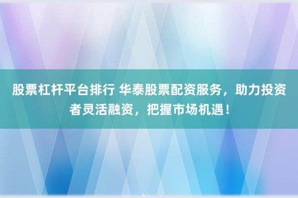 股票杠杆平台排行 华泰股票配资服务，助力投资者灵活融资，把握市场机遇！