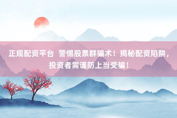 正规配资平台  警惕股票群骗术！揭秘配资陷阱，投资者需谨防上当受骗！