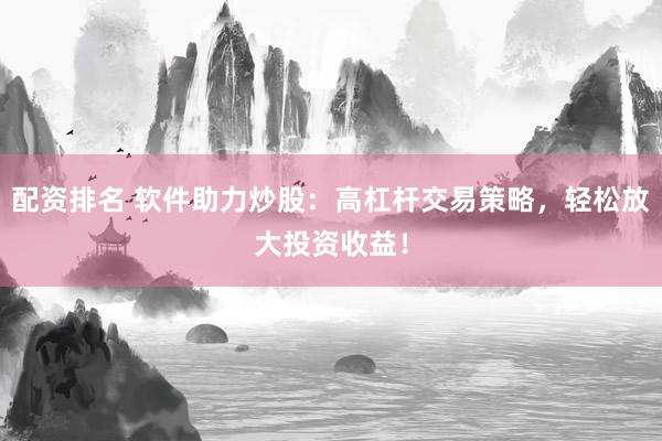 配资排名 软件助力炒股：高杠杆交易策略，轻松放大投资收益！