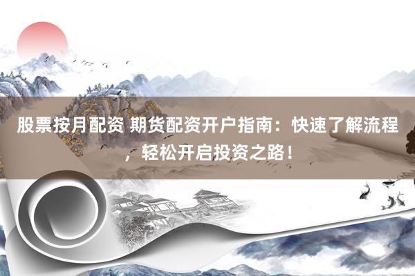 股票按月配资 期货配资开户指南：快速了解流程，轻松开启投资之路！