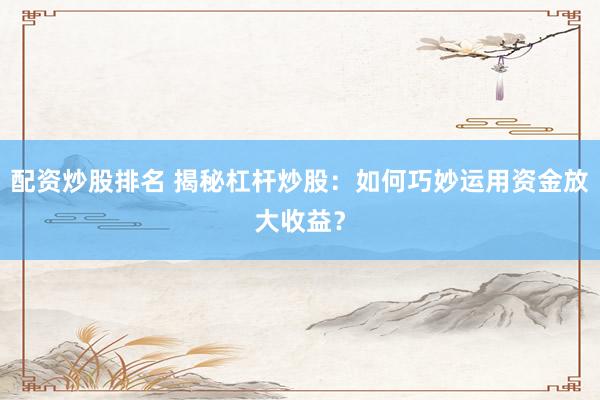 配资炒股排名 揭秘杠杆炒股：如何巧妙运用资金放大收益？