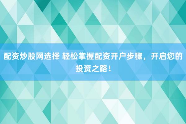 配资炒股网选择 轻松掌握配资开户步骤，开启您的投资之路！