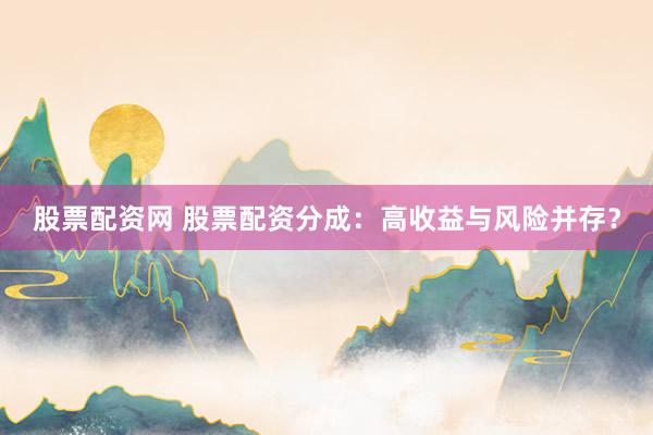 股票配资网 股票配资分成：高收益与风险并存？