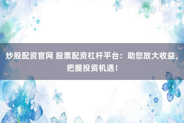 炒股配资官网 股票配资杠杆平台：助您放大收益，把握投资机遇！