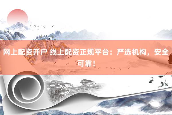 网上配资开户 线上配资正规平台：严选机构，安全可靠！