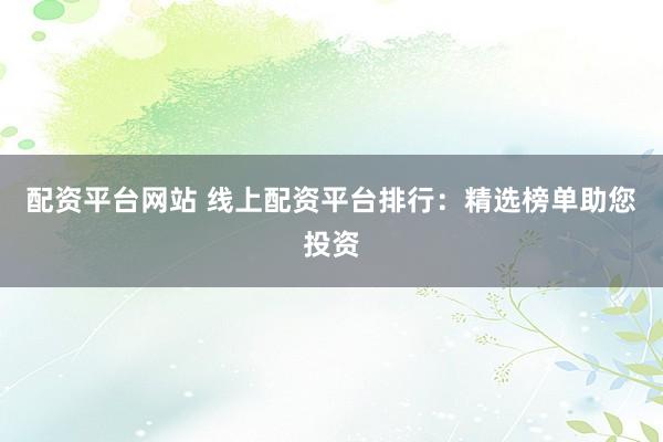 配资平台网站 线上配资平台排行：精选榜单助您投资