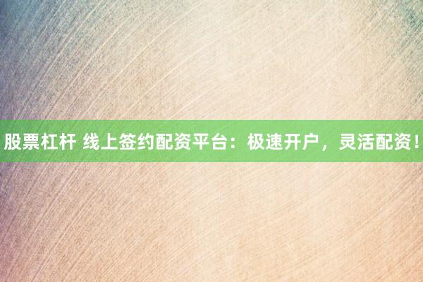 股票杠杆 线上签约配资平台：极速开户，灵活配资！