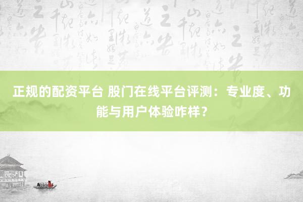 正规的配资平台 股门在线平台评测：专业度、功能与用户体验咋样？