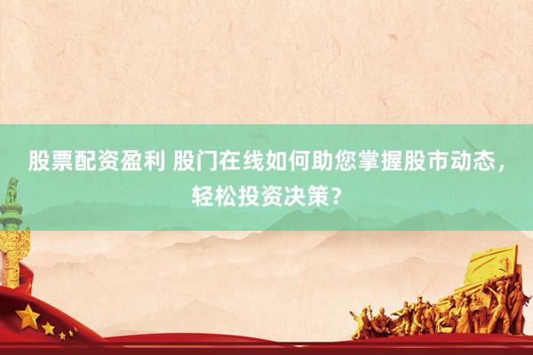 股票配资盈利 股门在线如何助您掌握股市动态，轻松投资决策？