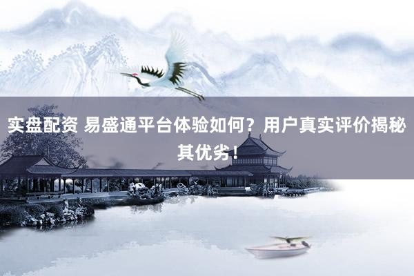 实盘配资 易盛通平台体验如何？用户真实评价揭秘其优劣！