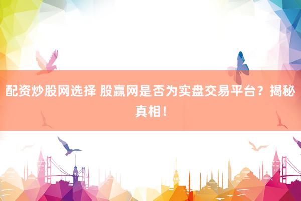 配资炒股网选择 股赢网是否为实盘交易平台？揭秘真相！