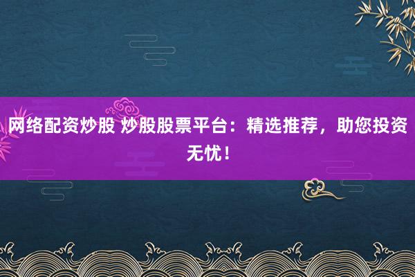 网络配资炒股 炒股股票平台：精选推荐，助您投资无忧！