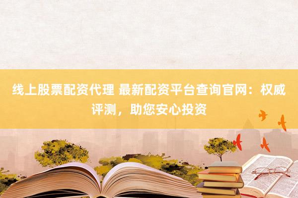 线上股票配资代理 最新配资平台查询官网：权威评测，助您安心投资