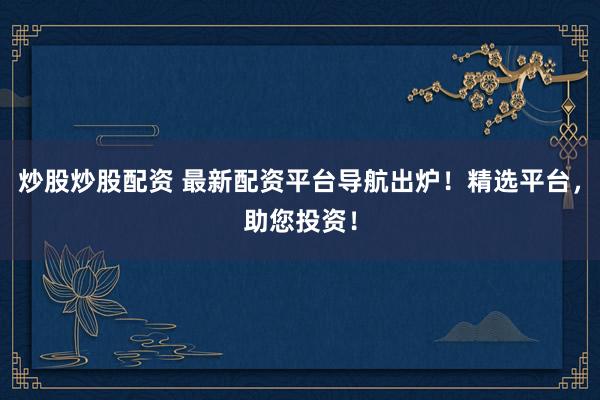 炒股炒股配资 最新配资平台导航出炉！精选平台，助您投资！