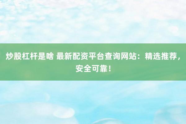 炒股杠杆是啥 最新配资平台查询网站：精选推荐，安全可靠！