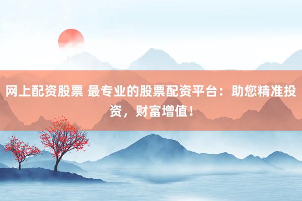 网上配资股票 最专业的股票配资平台：助您精准投资，财富增值！
