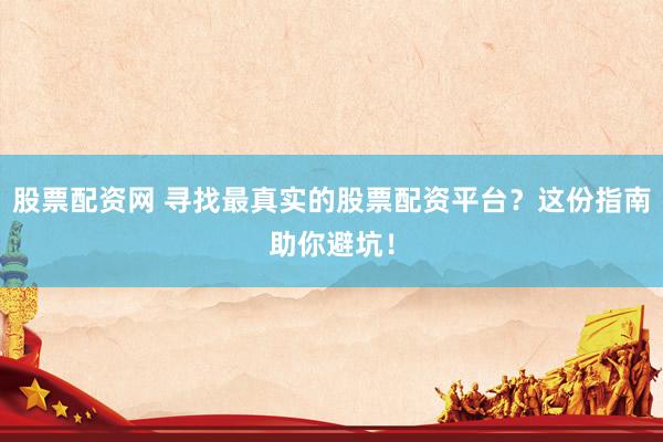 股票配资网 寻找最真实的股票配资平台？这份指南助你避坑！