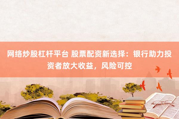 网络炒股杠杆平台 股票配资新选择：银行助力投资者放大收益，风险可控