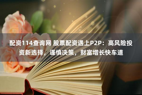 配资114查询网 股票配资遇上P2P：高风险投资新选择，谨慎决策，财富增长快车道