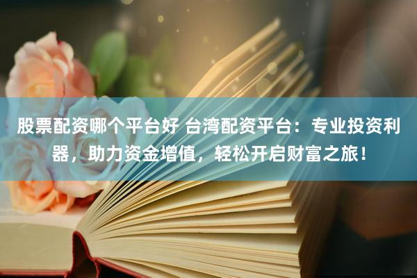 股票配资哪个平台好 台湾配资平台：专业投资利器，助力资金增值，轻松开启财富之旅！