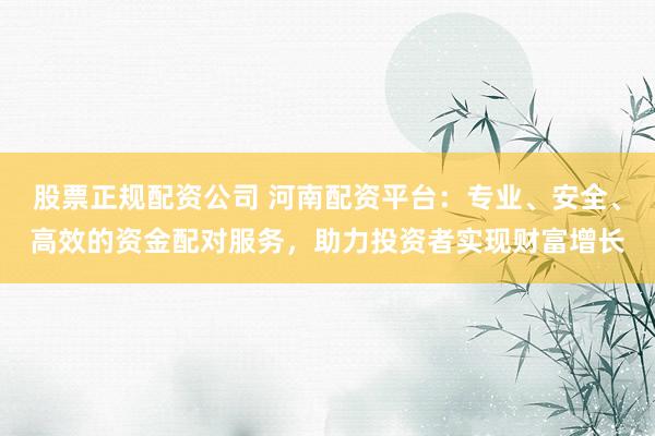 股票正规配资公司 河南配资平台：专业、安全、高效的资金配对服务，助力投资者实现财富增长