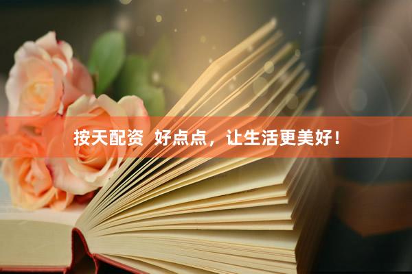 按天配资  好点点，让生活更美好！