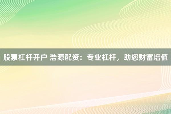 股票杠杆开户 浩源配资：专业杠杆，助您财富增值