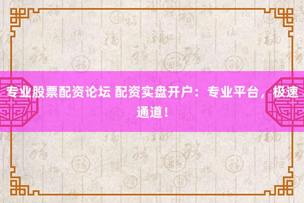 专业股票配资论坛 配资实盘开户：专业平台，极速通道！