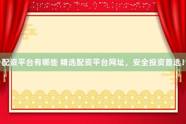 配资平台有哪些 精选配资平台网址，安全投资首选！