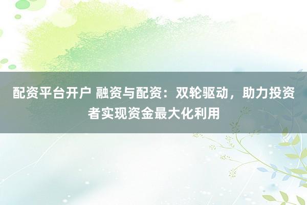 配资平台开户 融资与配资：双轮驱动，助力投资者实现资金最大化利用