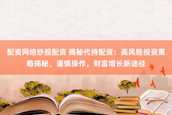 配资网络炒股配资 揭秘代持配资：高风险投资策略揭秘，谨慎操作，财富增长新途径