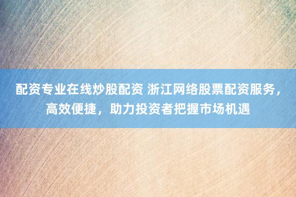 配资专业在线炒股配资 浙江网络股票配资服务，高效便捷，助力投资者把握市场机遇