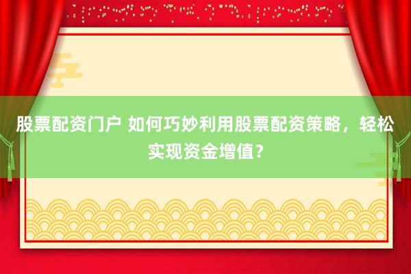 股票配资门户 如何巧妙利用股票配资策略，轻松实现资金增值？