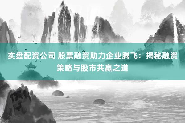实盘配资公司 股票融资助力企业腾飞：揭秘融资策略与股市共赢之道