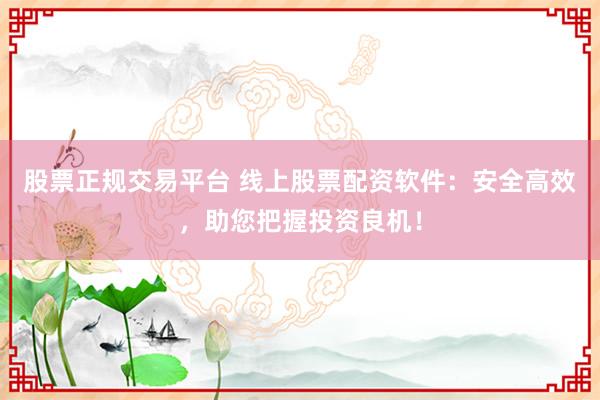 股票正规交易平台 线上股票配资软件：安全高效，助您把握投资良机！