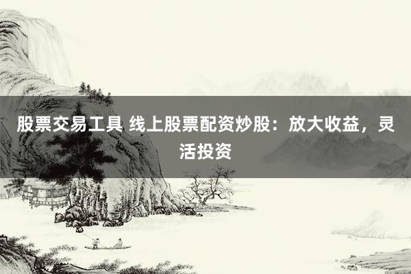 股票交易工具 线上股票配资炒股：放大收益，灵活投资