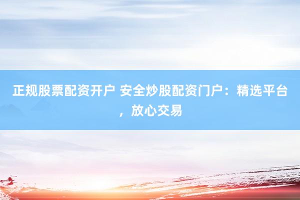正规股票配资开户 安全炒股配资门户：精选平台，放心交易